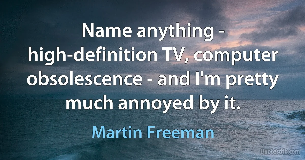 Name anything - high-definition TV, computer obsolescence - and I'm pretty much annoyed by it. (Martin Freeman)