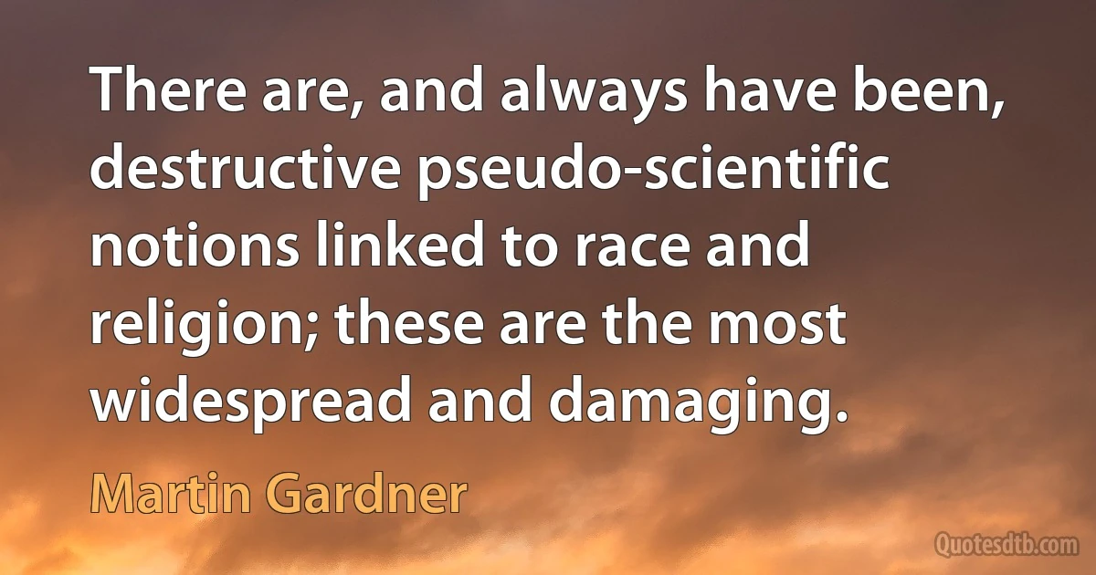 There are, and always have been, destructive pseudo-scientific notions linked to race and religion; these are the most widespread and damaging. (Martin Gardner)