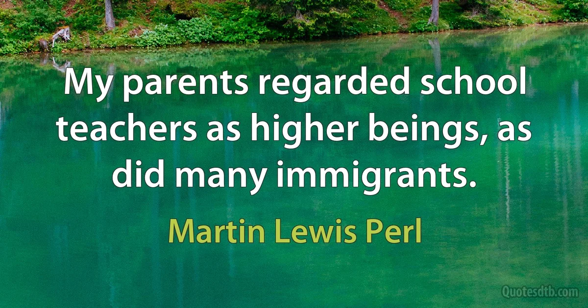 My parents regarded school teachers as higher beings, as did many immigrants. (Martin Lewis Perl)