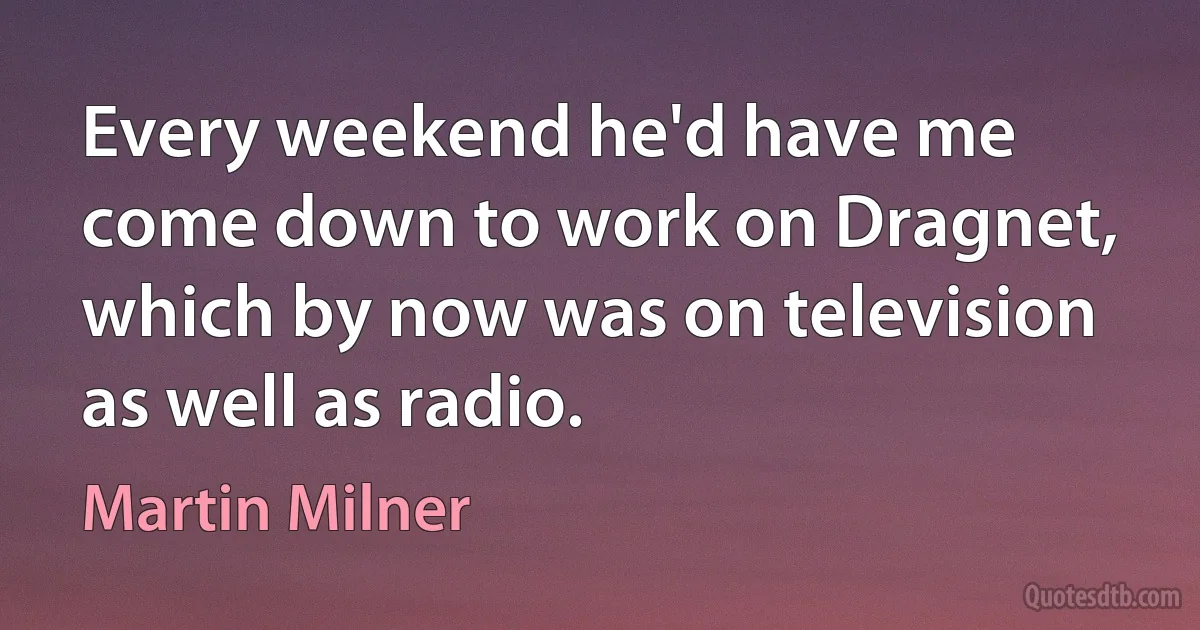 Every weekend he'd have me come down to work on Dragnet, which by now was on television as well as radio. (Martin Milner)