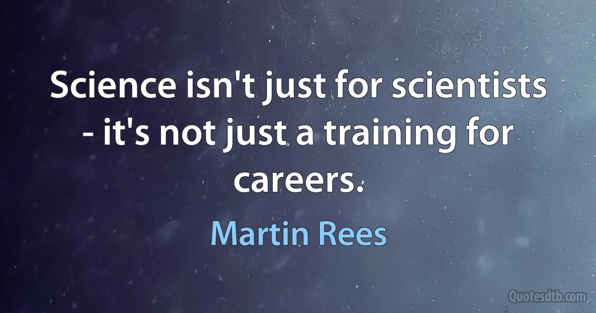 Science isn't just for scientists - it's not just a training for careers. (Martin Rees)