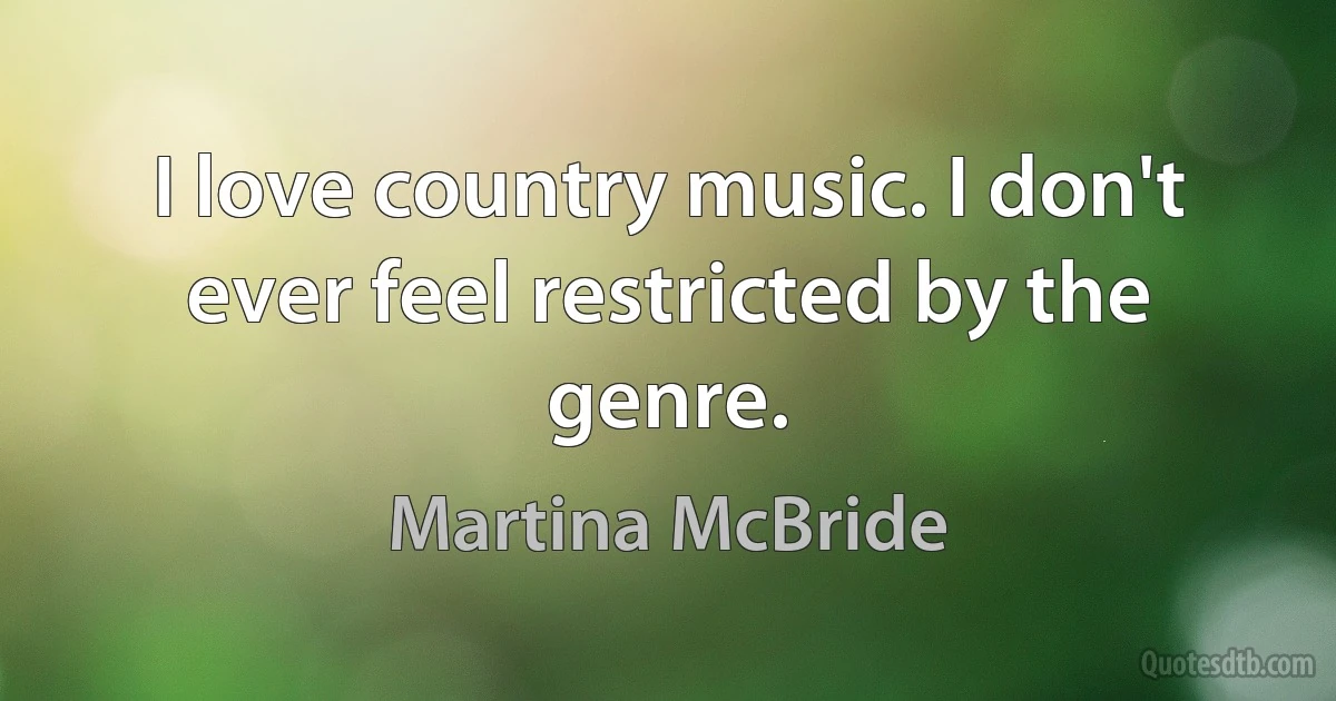 I love country music. I don't ever feel restricted by the genre. (Martina McBride)