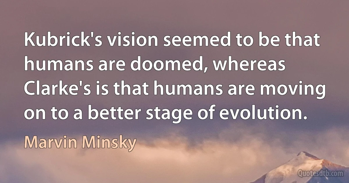 Kubrick's vision seemed to be that humans are doomed, whereas Clarke's is that humans are moving on to a better stage of evolution. (Marvin Minsky)