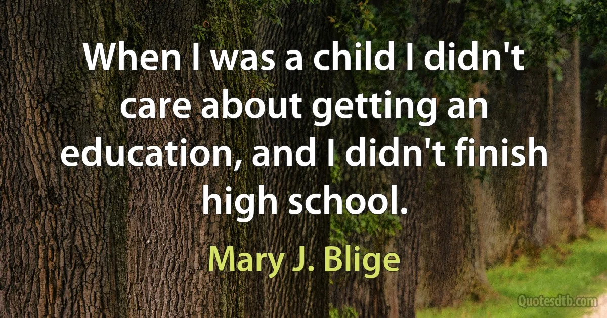 When I was a child I didn't care about getting an education, and I didn't finish high school. (Mary J. Blige)