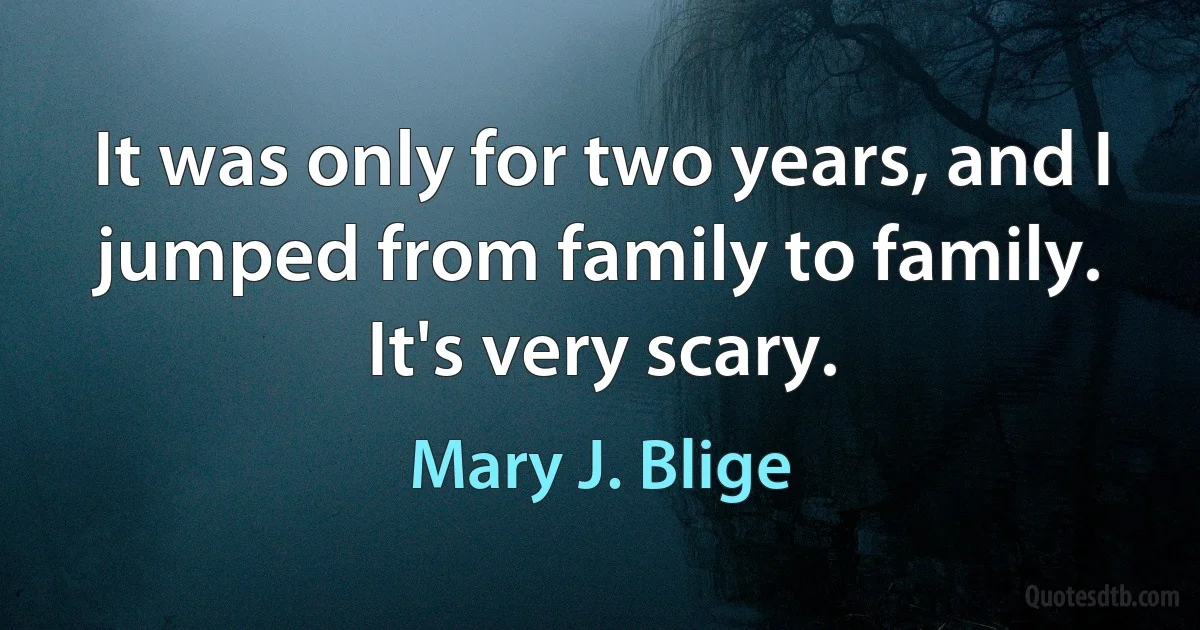 It was only for two years, and I jumped from family to family. It's very scary. (Mary J. Blige)