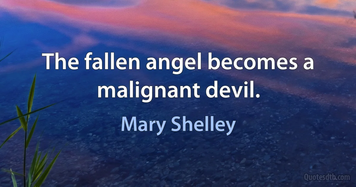 The fallen angel becomes a malignant devil. (Mary Shelley)