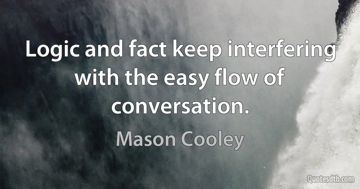 Logic and fact keep interfering with the easy flow of conversation. (Mason Cooley)