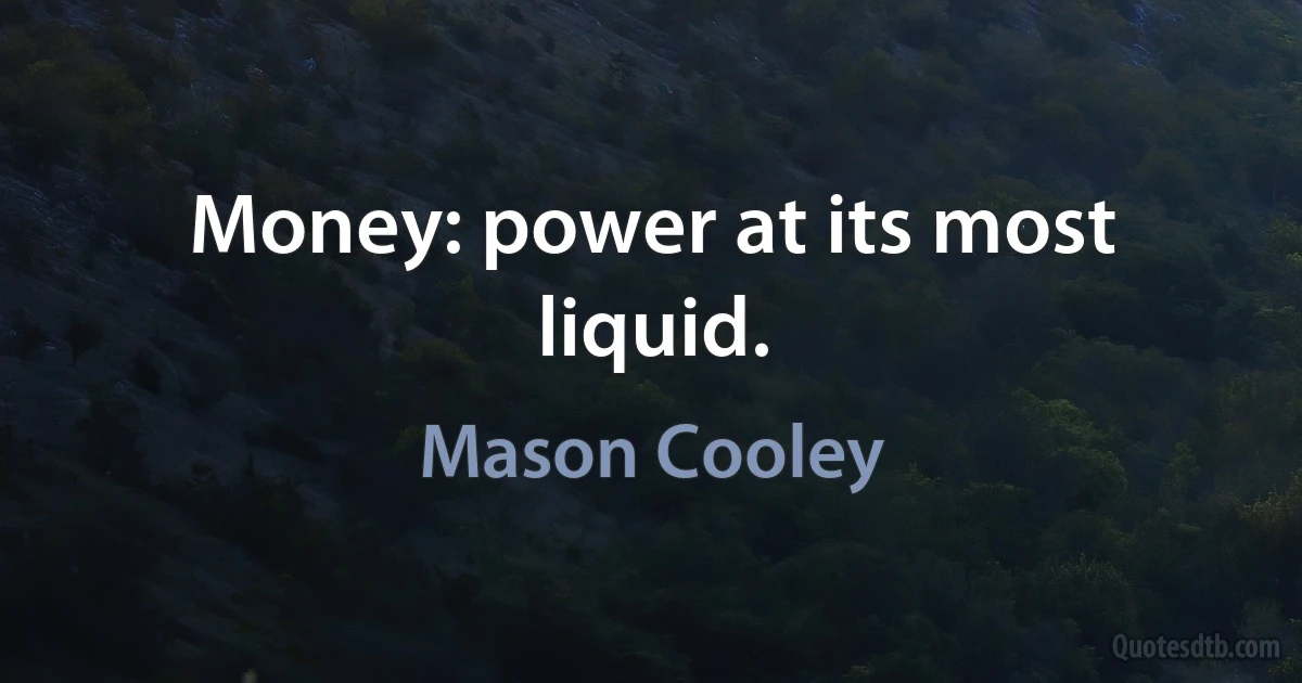 Money: power at its most liquid. (Mason Cooley)