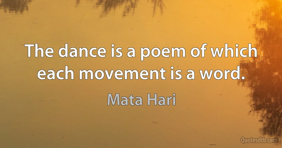 The dance is a poem of which each movement is a word. (Mata Hari)