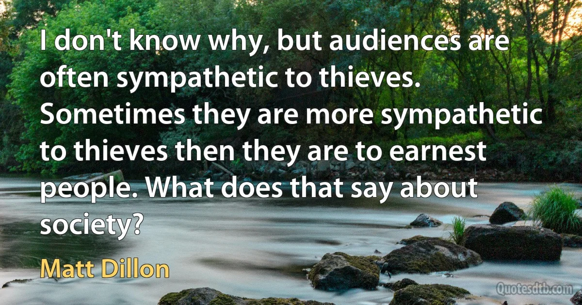 I don't know why, but audiences are often sympathetic to thieves. Sometimes they are more sympathetic to thieves then they are to earnest people. What does that say about society? (Matt Dillon)