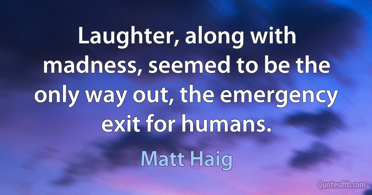 Laughter, along with madness, seemed to be the only way out, the emergency exit for humans. (Matt Haig)