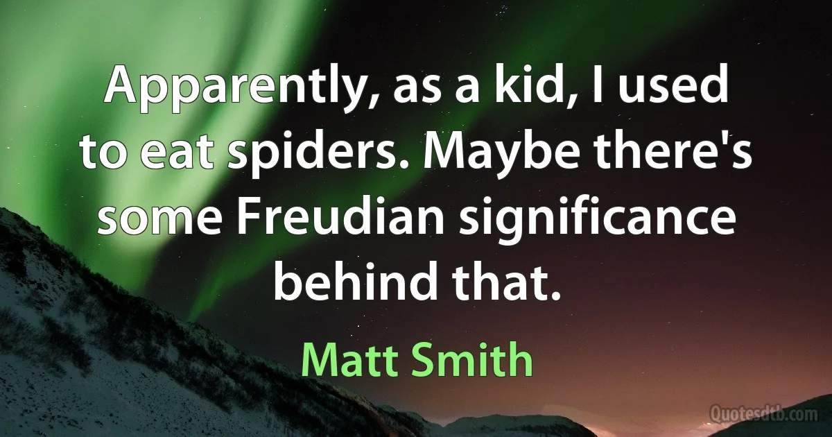 Apparently, as a kid, I used to eat spiders. Maybe there's some Freudian significance behind that. (Matt Smith)