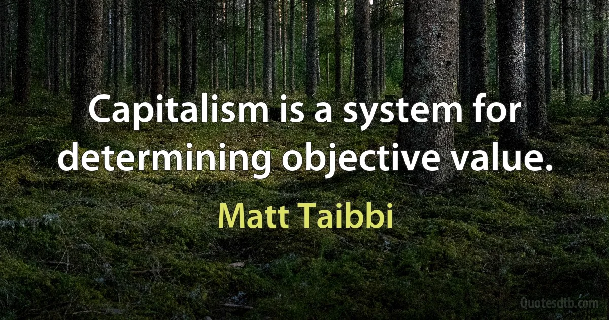 Capitalism is a system for determining objective value. (Matt Taibbi)