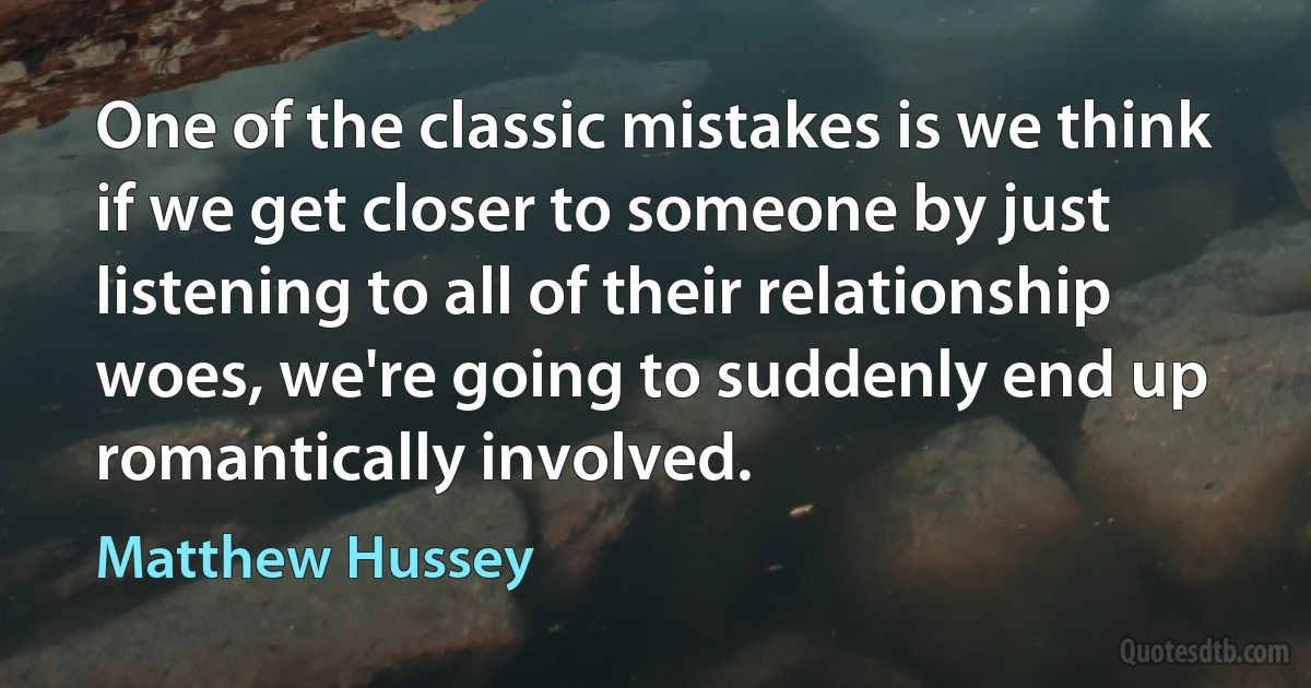 One of the classic mistakes is we think if we get closer to someone by just listening to all of their relationship woes, we're going to suddenly end up romantically involved. (Matthew Hussey)