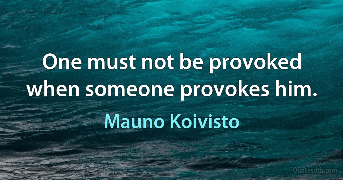 One must not be provoked when someone provokes him. (Mauno Koivisto)