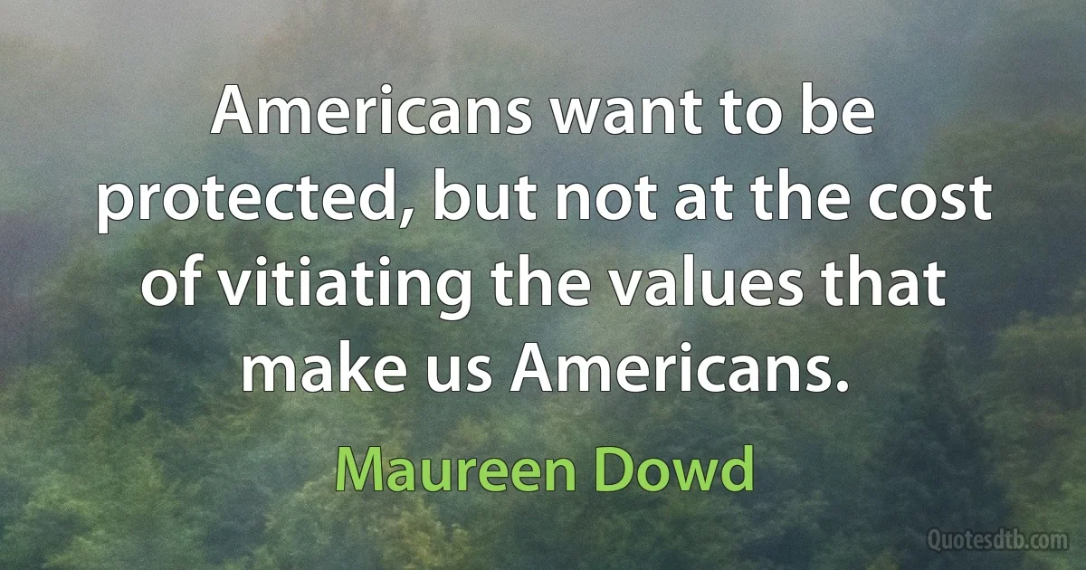 Americans want to be protected, but not at the cost of vitiating the values that make us Americans. (Maureen Dowd)