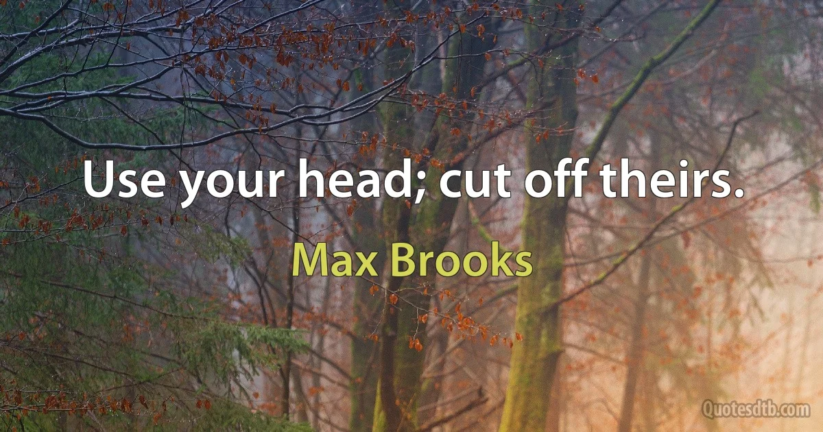 Use your head; cut off theirs. (Max Brooks)