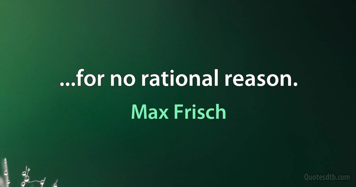 ...for no rational reason. (Max Frisch)