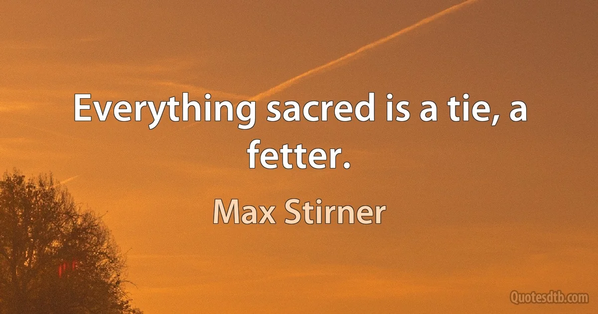 Everything sacred is a tie, a fetter. (Max Stirner)