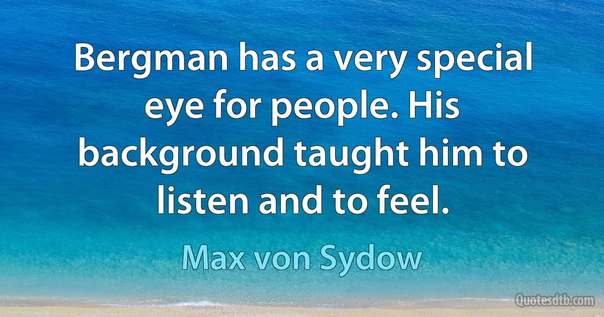 Bergman has a very special eye for people. His background taught him to listen and to feel. (Max von Sydow)