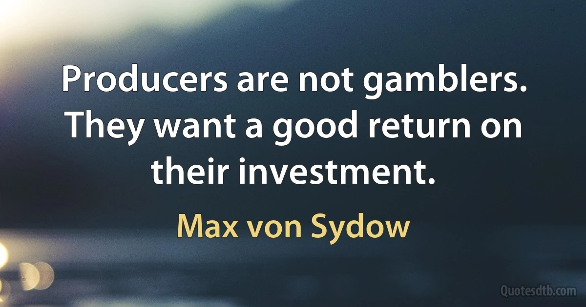 Producers are not gamblers. They want a good return on their investment. (Max von Sydow)