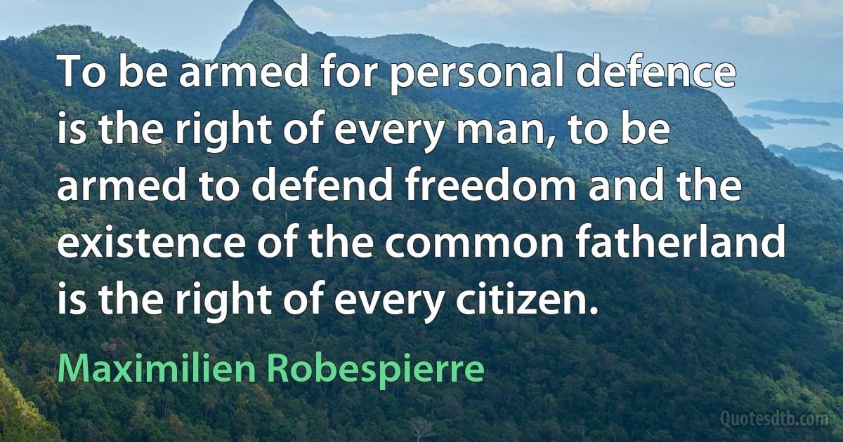 To be armed for personal defence is the right of every man, to be armed to defend freedom and the existence of the common fatherland is the right of every citizen. (Maximilien Robespierre)