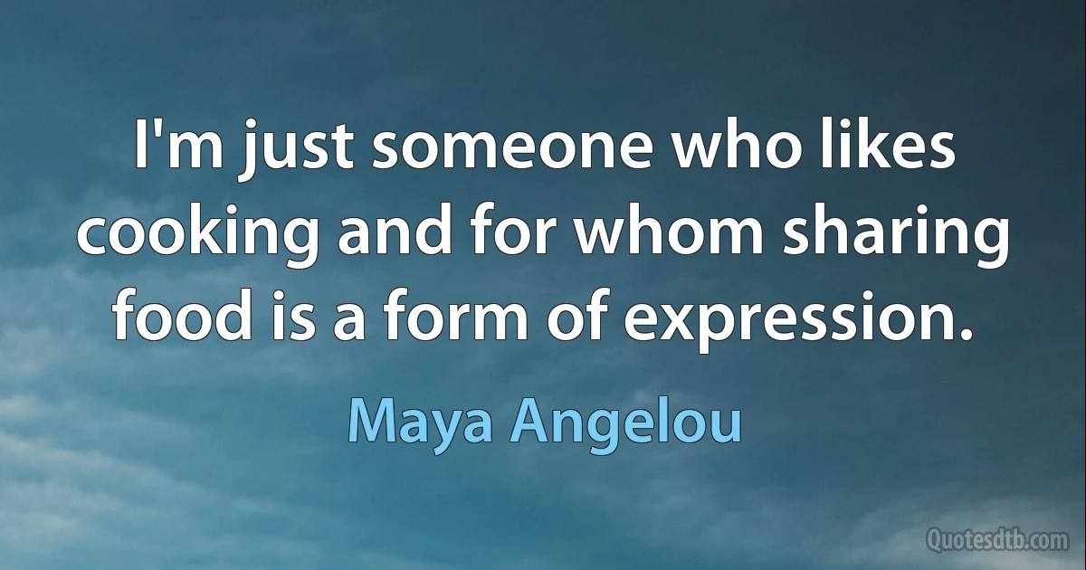 I'm just someone who likes cooking and for whom sharing food is a form of expression. (Maya Angelou)