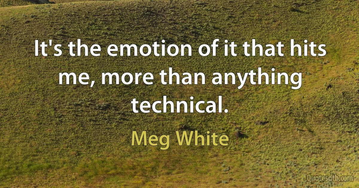 It's the emotion of it that hits me, more than anything technical. (Meg White)