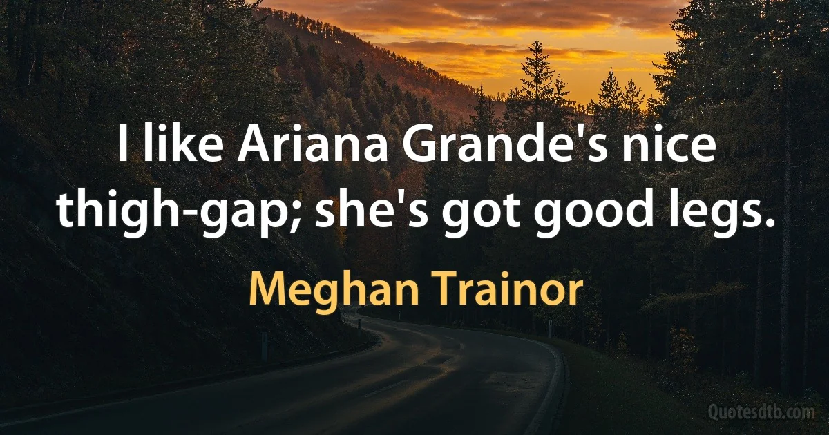 I like Ariana Grande's nice thigh-gap; she's got good legs. (Meghan Trainor)