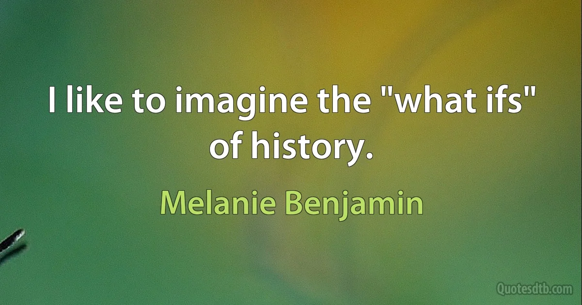 I like to imagine the "what ifs" of history. (Melanie Benjamin)