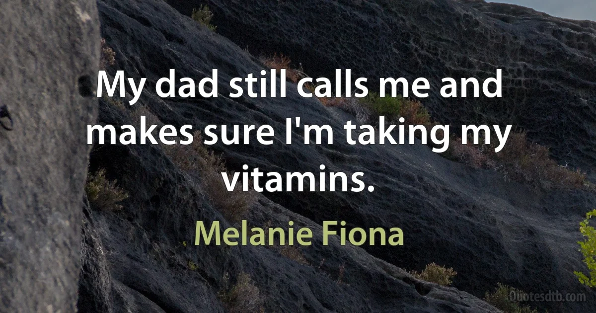 My dad still calls me and makes sure I'm taking my vitamins. (Melanie Fiona)