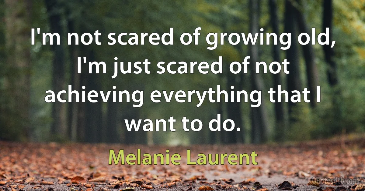 I'm not scared of growing old, I'm just scared of not achieving everything that I want to do. (Melanie Laurent)