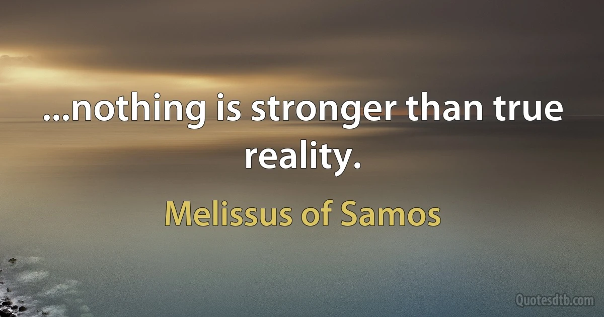 ...nothing is stronger than true reality. (Melissus of Samos)