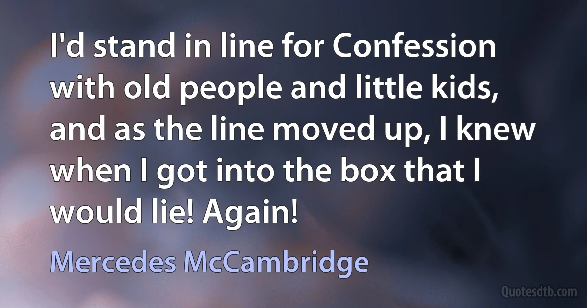 I'd stand in line for Confession with old people and little kids, and as the line moved up, I knew when I got into the box that I would lie! Again! (Mercedes McCambridge)