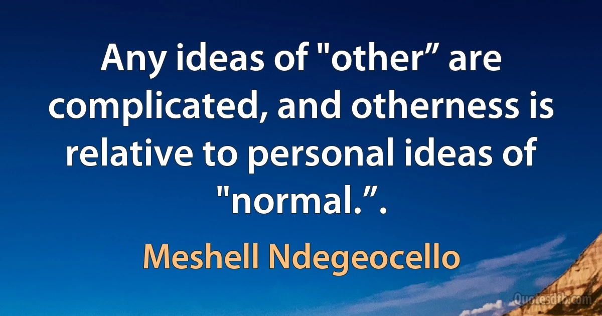 Any ideas of "other” are complicated, and otherness is relative to personal ideas of "normal.”. (Meshell Ndegeocello)