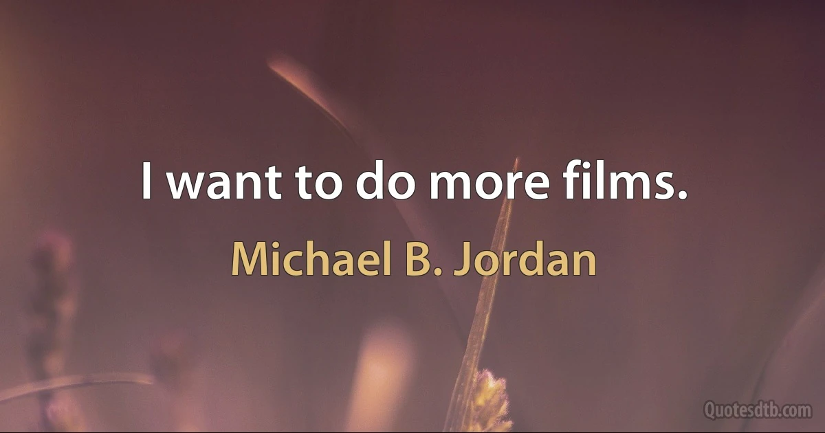 I want to do more films. (Michael B. Jordan)