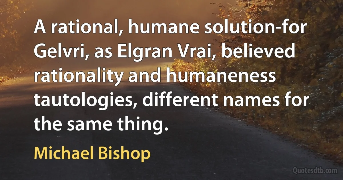 A rational, humane solution-for Gelvri, as Elgran Vrai, believed rationality and humaneness tautologies, different names for the same thing. (Michael Bishop)