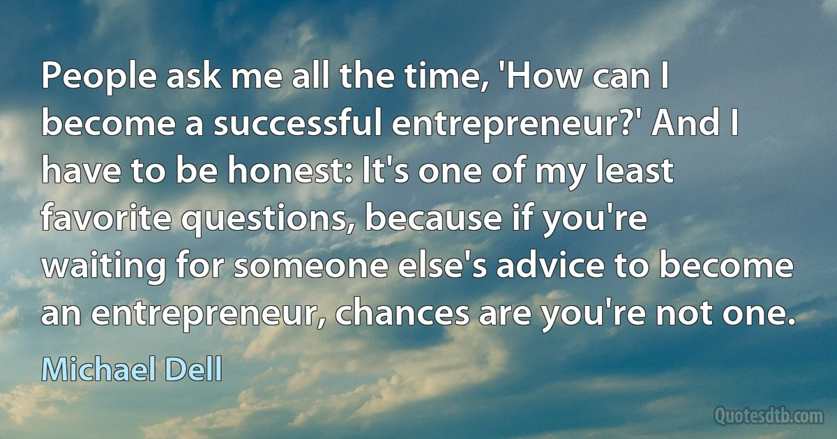 People ask me all the time, 'How can I become a successful entrepreneur?' And I have to be honest: It's one of my least favorite questions, because if you're waiting for someone else's advice to become an entrepreneur, chances are you're not one. (Michael Dell)