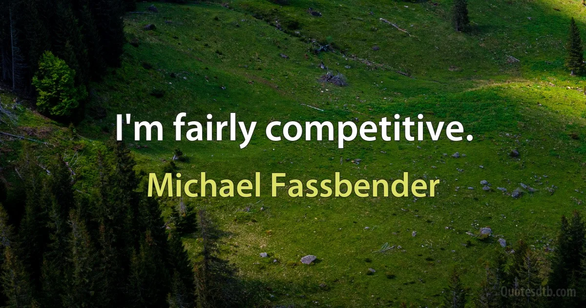 I'm fairly competitive. (Michael Fassbender)