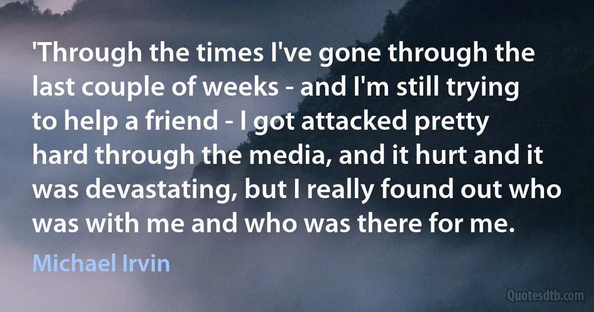 'Through the times I've gone through the last couple of weeks - and I'm still trying to help a friend - I got attacked pretty hard through the media, and it hurt and it was devastating, but I really found out who was with me and who was there for me. (Michael Irvin)