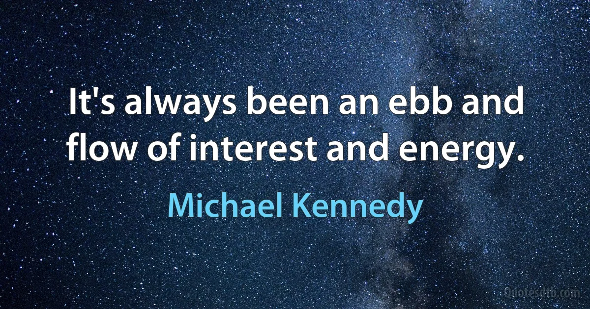 It's always been an ebb and flow of interest and energy. (Michael Kennedy)