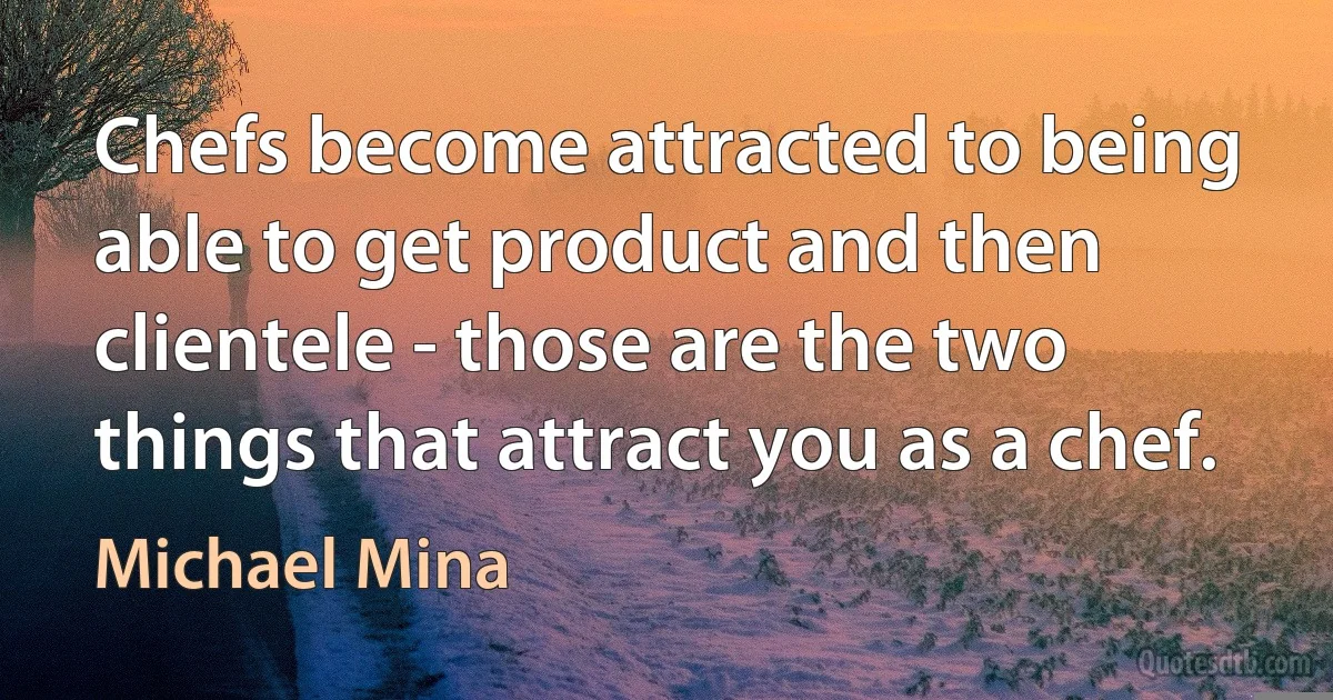 Chefs become attracted to being able to get product and then clientele - those are the two things that attract you as a chef. (Michael Mina)