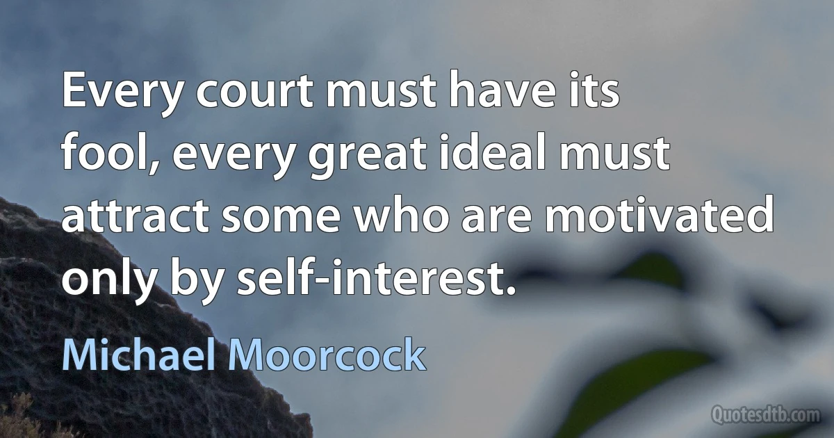 Every court must have its fool, every great ideal must attract some who are motivated only by self-interest. (Michael Moorcock)