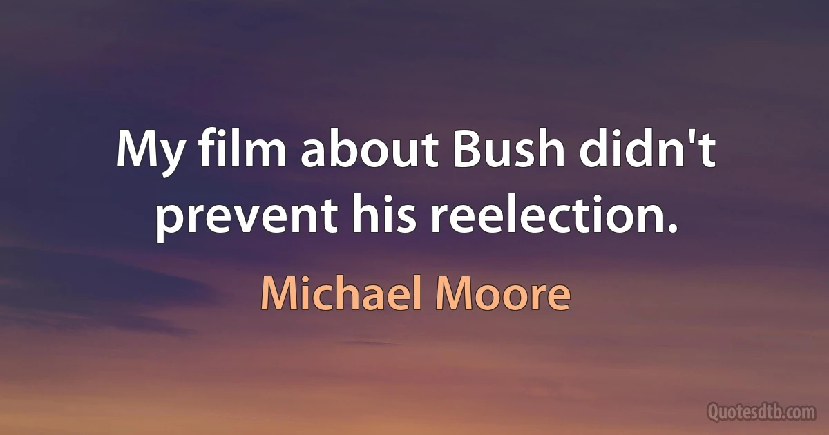 My film about Bush didn't prevent his reelection. (Michael Moore)