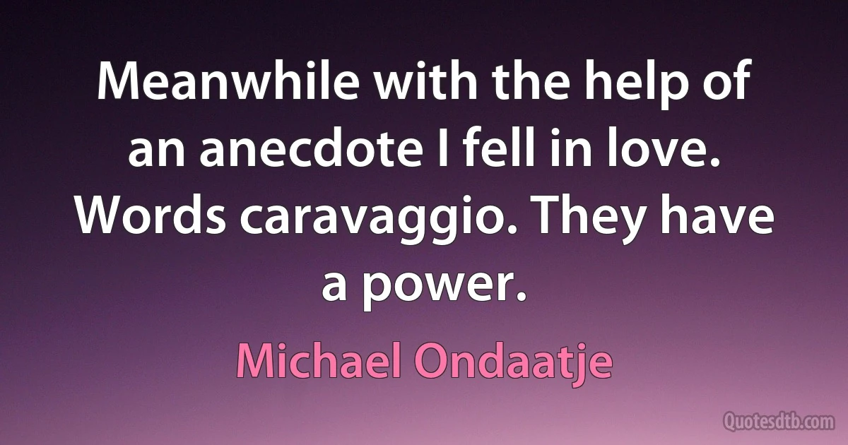 Meanwhile with the help of an anecdote I fell in love. Words caravaggio. They have a power. (Michael Ondaatje)