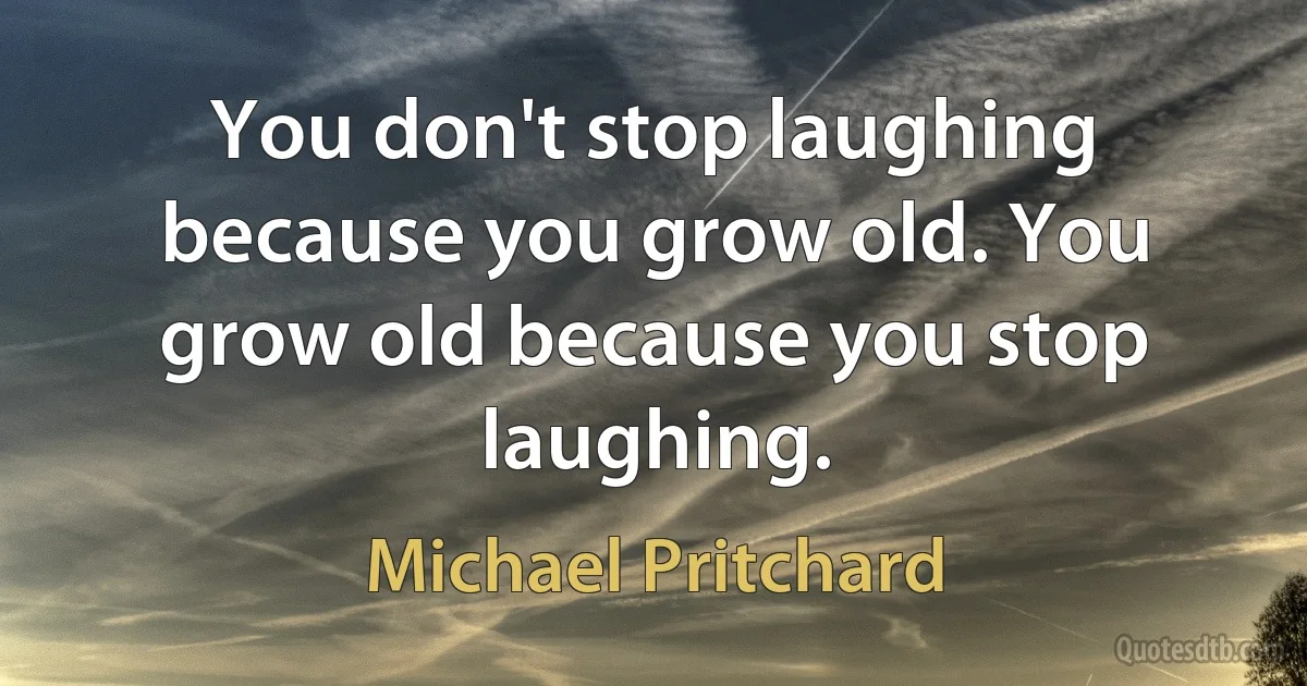 You don't stop laughing because you grow old. You grow old because you stop laughing. (Michael Pritchard)