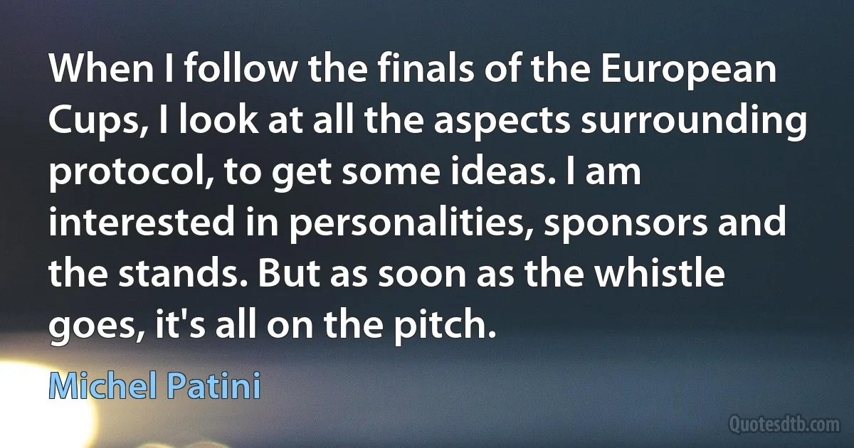 When I follow the finals of the European Cups, I look at all the aspects surrounding protocol, to get some ideas. I am interested in personalities, sponsors and the stands. But as soon as the whistle goes, it's all on the pitch. (Michel Patini)