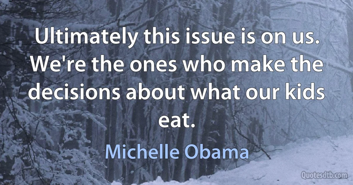 Ultimately this issue is on us. We're the ones who make the decisions about what our kids eat. (Michelle Obama)