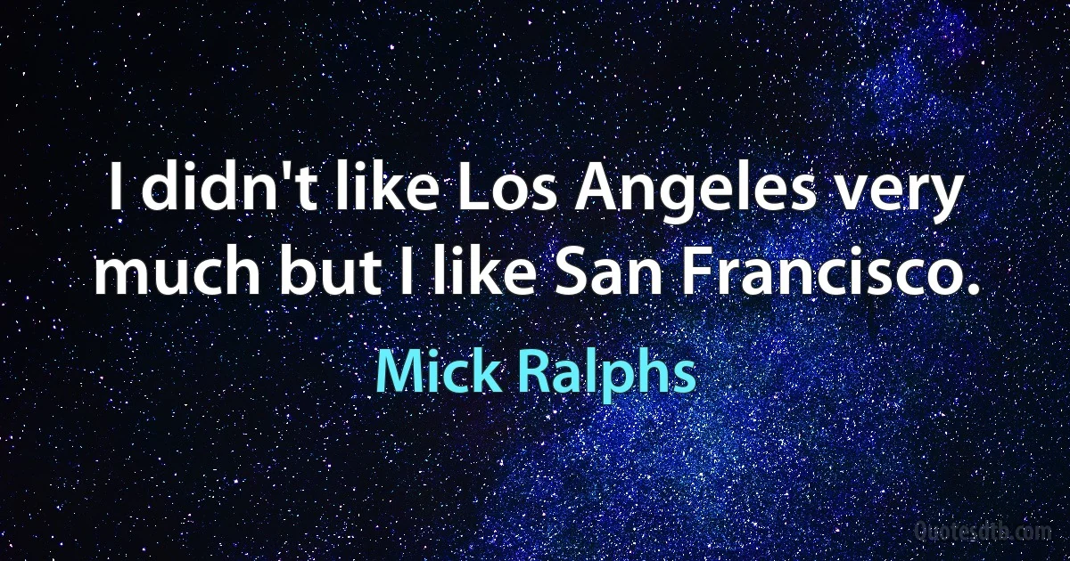 I didn't like Los Angeles very much but I like San Francisco. (Mick Ralphs)