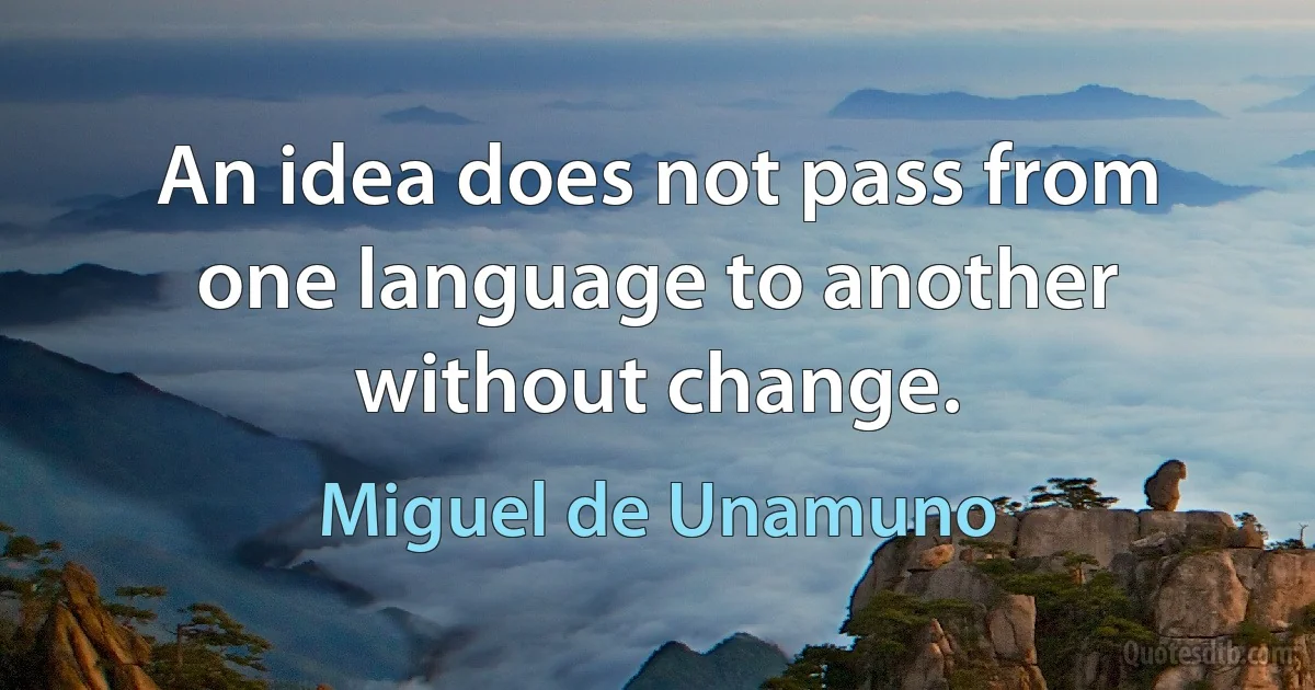 An idea does not pass from one language to another without change. (Miguel de Unamuno)